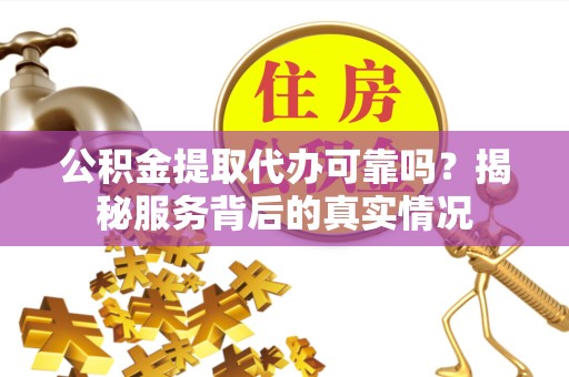 常州公积金提取代办可靠吗？揭秘服务背后的真实情况