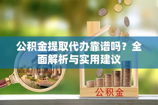 上海公积金提取代办靠谱吗？全面解析与实用建议