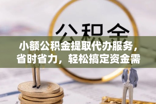 青海小额公积金提取代办服务，省时省力，轻松搞定资金需求