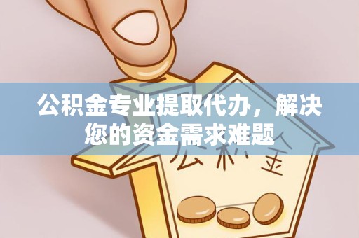 阿坝州公积金专业提取代办，解决您的资金需求难题