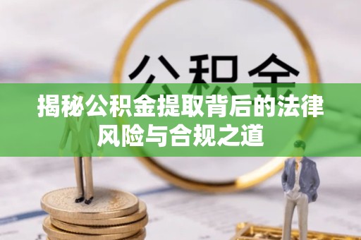眉山揭秘公积金提取背后的法律风险与合规之道
