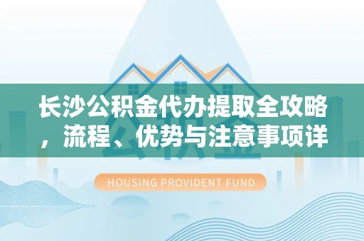 杭州长沙公积金代办提取全攻略，流程、优势与注意事项详解
