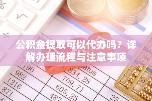 广州公积金提取可以代办吗？详解办理流程与注意事项