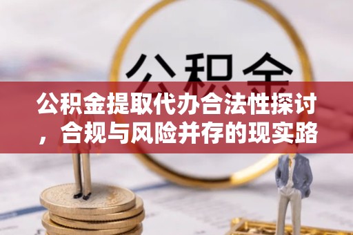 广元公积金提取代办合法性探讨，合规与风险并存的现实路径