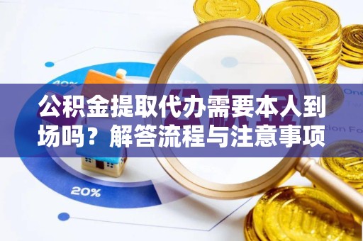 阿坝州公积金提取代办需要本人到场吗？解答流程与注意事项全解析