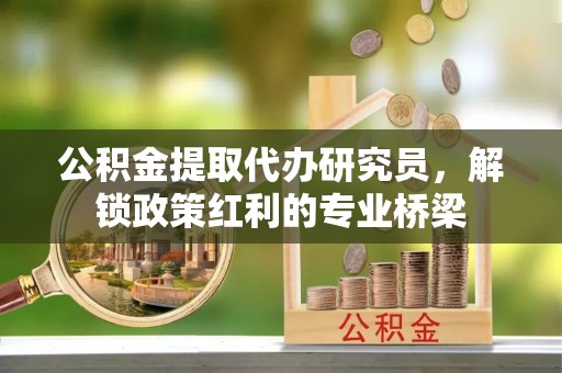 陕西公积金提取代办研究员，解锁政策红利的专业桥梁