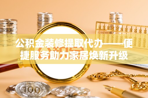 北京公积金装修提取代办——便捷服务助力家居焕新升级