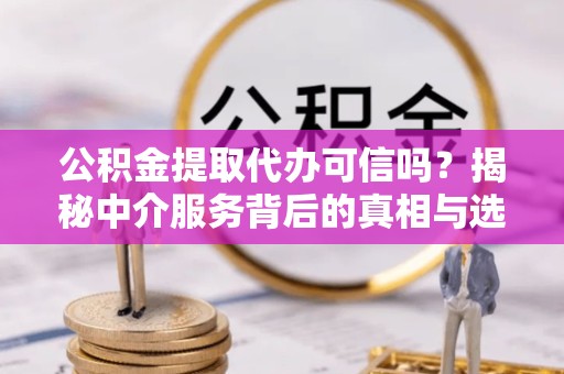 山东公积金提取代办可信吗？揭秘中介服务背后的真相与选择建议