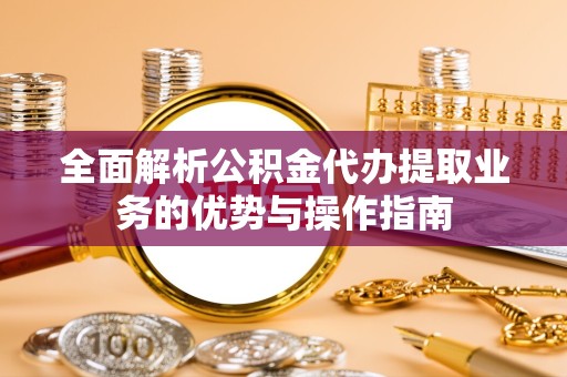 重庆全面解析公积金代办提取业务的优势与操作指南